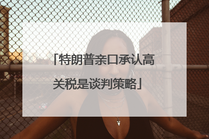 特朗普亲口承认高关税是谈判策略