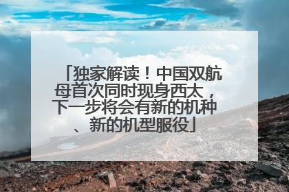 独家解读！中国双航母首次同时现身西太，下一步将会有新的机种、新的机型服役