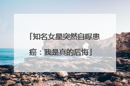知名女星突然自曝患癌：我是真的后悔