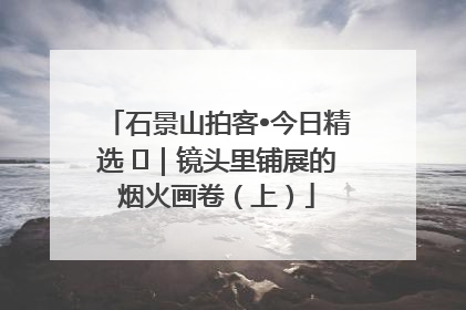 石景山拍客•今日精选 ㉓｜镜头里铺展的烟火画卷（上）