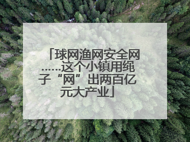球网渔网安全网……这个小镇用绳子“网”出两百亿元大产业