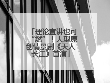 理论宣讲也可“燃”！大型原创情景剧《天人长江》首演
