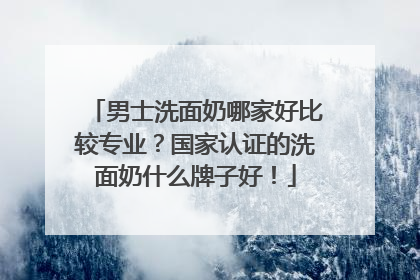 男士洗面奶哪家好比较专业？国家认证的洗面奶什么牌子好！