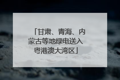 甘肃、青海、内蒙古等地绿电送入粤港澳大湾区