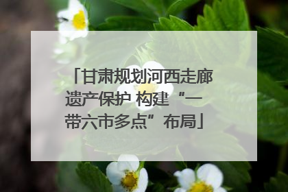 甘肃规划河西走廊遗产保护 构建“一带六市多点”布局