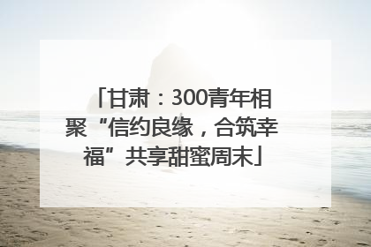 甘肃：300青年相聚“信约良缘，合筑幸福”共享甜蜜周末