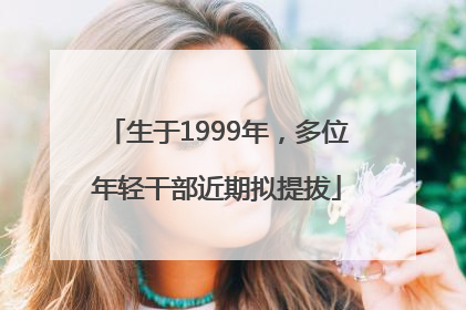 生于1999年，多位年轻干部近期拟提拔