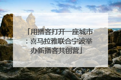 用播客打开一座城市：喜马拉雅联合宁波举办新播客共创营