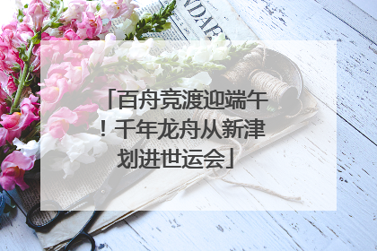 百舟竞渡迎端午！千年龙舟从新津划进世运会