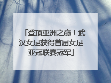 登顶亚洲之巅！武汉女足获得首届女足亚冠联赛冠军