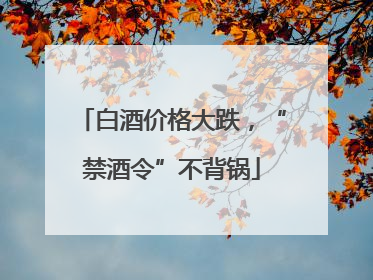 白酒价格大跌，“禁酒令”不背锅