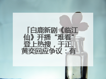 白鹿新剧《临江仙》开播“难看”登上热搜，于正、黄奕回应争议：有人眼红，习惯了