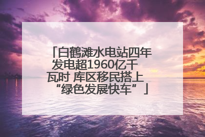 白鹤滩水电站四年发电超1960亿千瓦时 库区移民搭上“绿色发展快车”