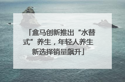 盒马创新推出“水替式”养生，年轻人养生新选择销量飙升