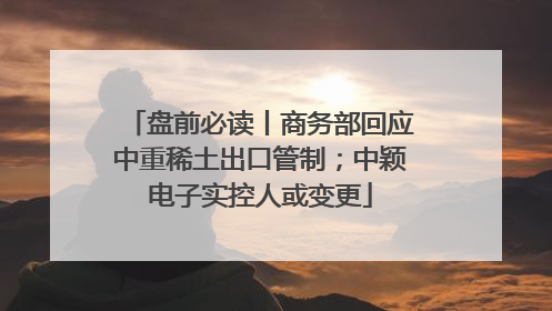 盘前必读丨商务部回应中重稀土出口管制；中颖电子实控人或变更