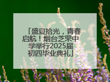 盛夏拾光，青春启航！烟台芝罘中学举行2025届初四毕业典礼
