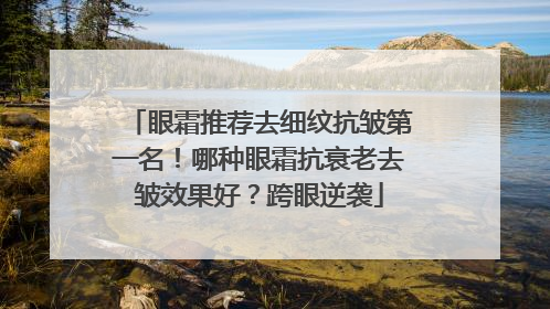 眼霜推荐去细纹抗皱第一名！哪种眼霜抗衰老去皱效果好？跨眼逆袭