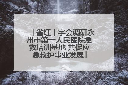省红十字会调研永州市第一人民医院急救培训基地 共促应急救护事业发展