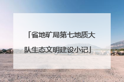 省地矿局第七地质大队生态文明建设小记