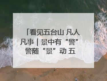 看见五台山 凡人凡事｜景中有“警” 警随“景”动 五台山景区“看得见”的平安守护