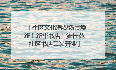 社区文化消费场景焕新！新华书店上流佳苑社区书店重装开业