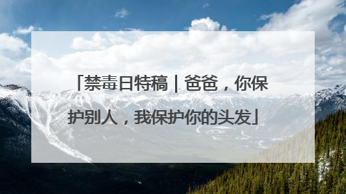禁毒日特稿｜爸爸，你保护别人，我保护你的头发
