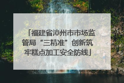 福建省漳州市市场监管局“三精准”创新筑牢糕点加工安全防线