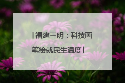 福建三明：科技画笔绘就民生温度