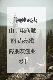 福建武夷山：电商赋能 点亮残障朋友创业梦