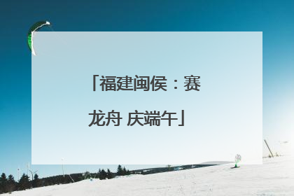 福建闽侯：赛龙舟 庆端午