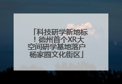 科技研学新地标！德州首个XR大空间研学基地落户杨家圈文化街区