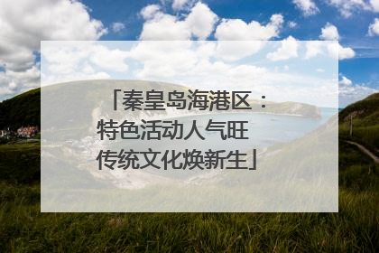 秦皇岛海港区：特色活动人气旺 传统文化焕新生