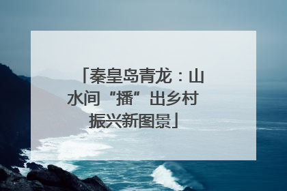 秦皇岛青龙：山水间“播”出乡村振兴新图景