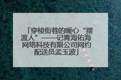 穿梭街巷的暖心“摆渡人”——记青海佑海网络科技有限公司网约配送员孟玉波