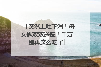 突然上吐下泻！母女俩双双送医！千万别再这么吃了
