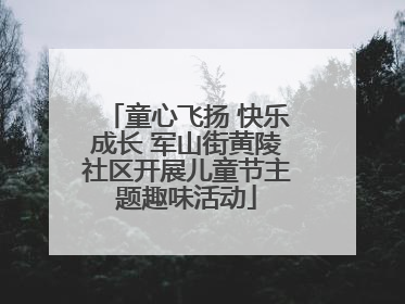 童心飞扬 快乐成长 军山街黄陵社区开展儿童节主题趣味活动