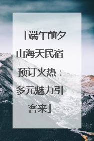 端午前夕山海天民宿预订火热：多元魅力引客来