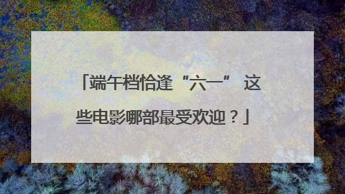 端午档恰逢“六一” 这些电影哪部最受欢迎？