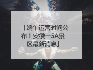 端午运营时间公布！安徽一5A景区最新消息