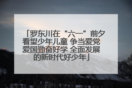 罗东川在“六一”前夕看望少年儿童 争当爱党爱国勤奋好学 全面发展的新时代好少年