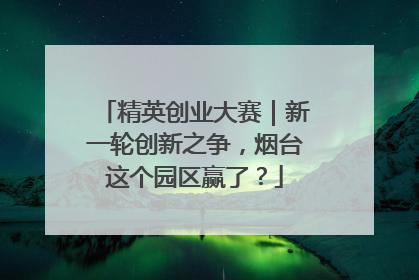 精英创业大赛｜新一轮创新之争，烟台这个园区赢了？