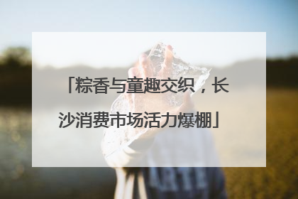 粽香与童趣交织，长沙消费市场活力爆棚
