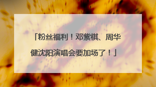 粉丝福利！邓紫棋、周华健沈阳演唱会要加场了！