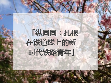 纵同同：扎根在铁道线上的新时代铁路青年