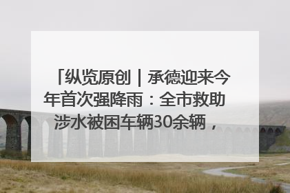 纵览原创｜承德迎来今年首次强降雨：全市救助涉水被困车辆30余辆，8日晚市区已无积水路段，交通恢复畅通
