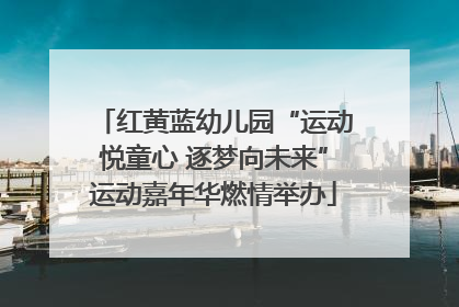 红黄蓝幼儿园“运动悦童心 逐梦向未来”运动嘉年华燃情举办