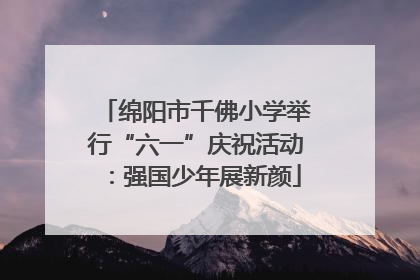 绵阳市千佛小学举行“六一”庆祝活动：强国少年展新颜