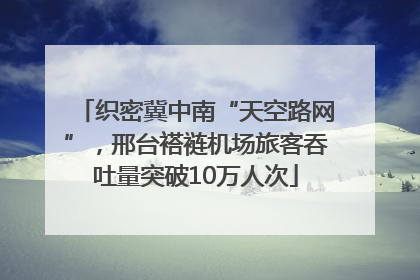 织密冀中南“天空路网”，邢台褡裢机场旅客吞吐量突破10万人次