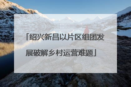 绍兴新昌以片区组团发展破解乡村运营难题