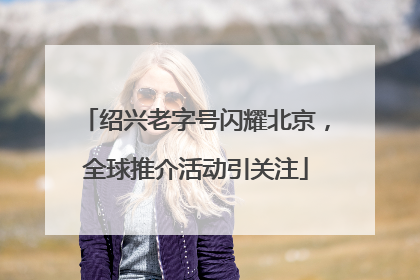 绍兴老字号闪耀北京，全球推介活动引关注